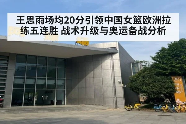 王思雨场均20分引领中国女篮欧洲拉练五连胜 战术升级与奥运备战分析