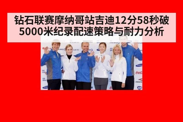 钻石联赛摩纳哥站吉迪12分58秒破5000米纪录配速策略与耐力分析