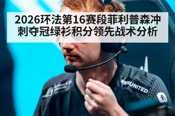 2026环法第16赛段菲利普森冲刺夺冠绿衫积分领先战术分析