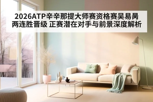 2026ATP辛辛那提大师赛资格赛吴易昺两连胜晋级 正赛潜在对手与前景深度解析