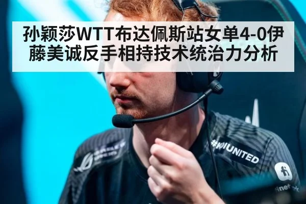 孙颖莎WTT布达佩斯站女单4-0伊藤美诚反手相持技术统治力分析
