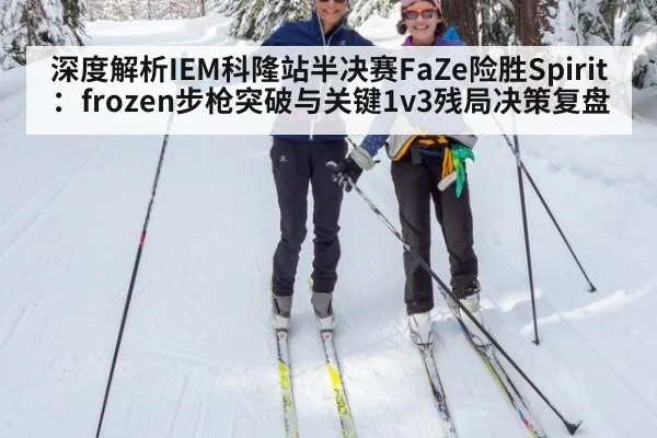 深度解析IEM科隆站半决赛FaZe险胜Spirit:frozen步枪突破与关键1v3残局决策复盘