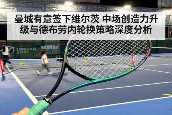曼城有意签下维尔茨 中场创造力升级与德布劳内轮换策略深度分析