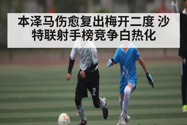 本泽马伤愈复出梅开二度 沙特联射手榜竞争白热化