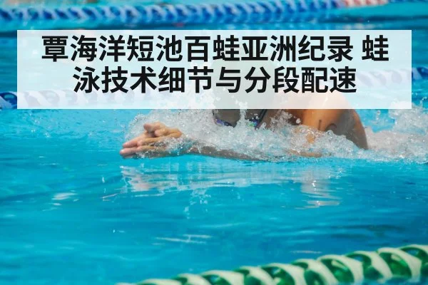 覃海洋短池百蛙亚洲纪录 蛙泳技术细节与分段配速