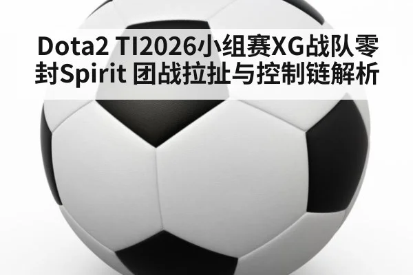 Dota2 TI2026小组赛XG战队零封Spirit 团战拉扯与控制链解析